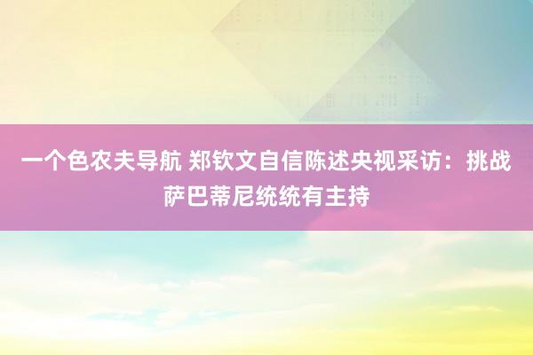 一个色农夫导航 郑钦文自信陈述央视采访：挑战萨巴蒂尼统统有主持