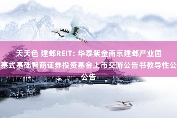 天天色 建邺REIT: 华泰紫金南京建邺产业园闭塞式基础智商证券投资基金上市交游公告书教导性公告