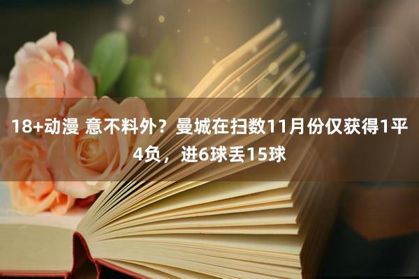 18+动漫 意不料外？曼城在扫数11月份仅获得1平4负，进6球丢15球