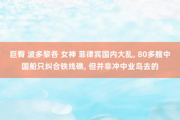巨臀 波多黎各 女神 菲律宾国内大乱, 80多艘中国船只纠合铁线礁, 但并非冲中业岛去的