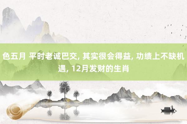 色五月 平时老诚巴交, 其实很会得益, 功绩上不缺机遇, 12月发财的生肖