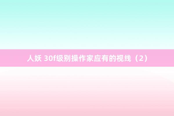 人妖 30f级别操作家应有的视线（2）