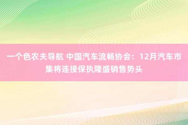 一个色农夫导航 中国汽车流畅协会：12月汽车市集将连接保执隆盛销售势头