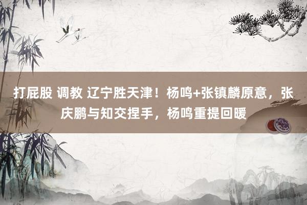 打屁股 调教 辽宁胜天津！杨鸣+张镇麟原意，张庆鹏与知交捏手，杨鸣重提回暖
