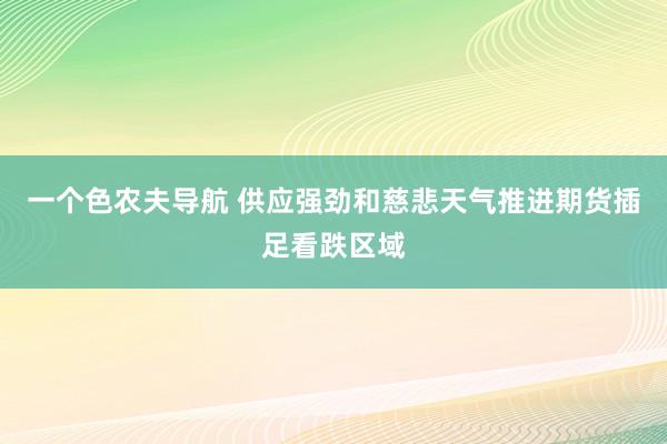 一个色农夫导航 供应强劲和慈悲天气推进期货插足看跌区域