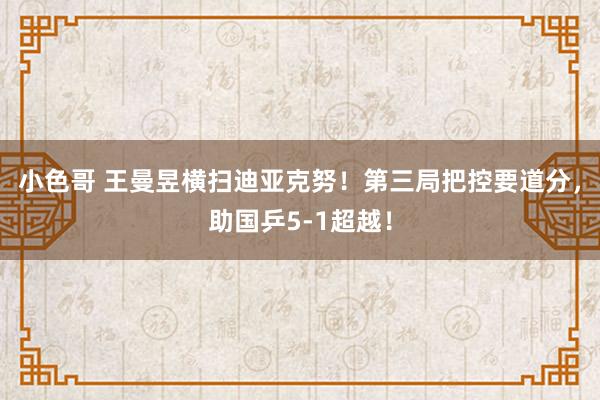 小色哥 王曼昱横扫迪亚克努！第三局把控要道分，助国乒5-1超越！