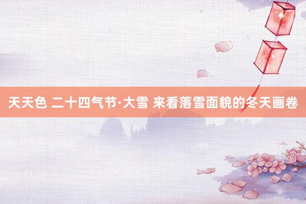 天天色 二十四气节·大雪 来看落雪面貌的冬天画卷