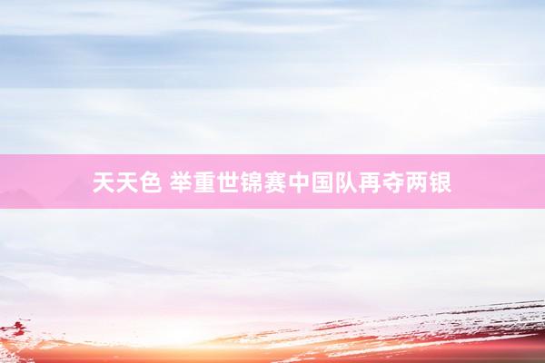 天天色 举重世锦赛中国队再夺两银
