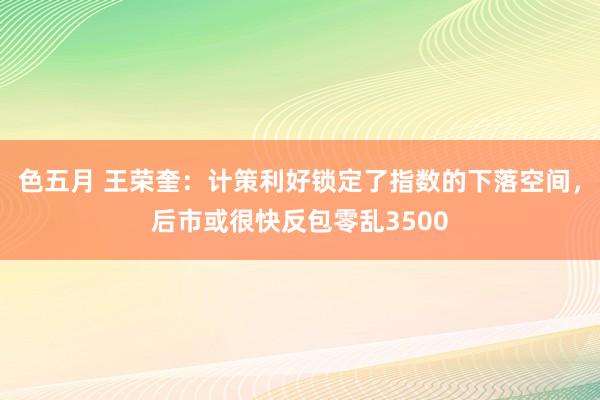 色五月 王荣奎：计策利好锁定了指数的下落空间，后市或很快反包零乱3500
