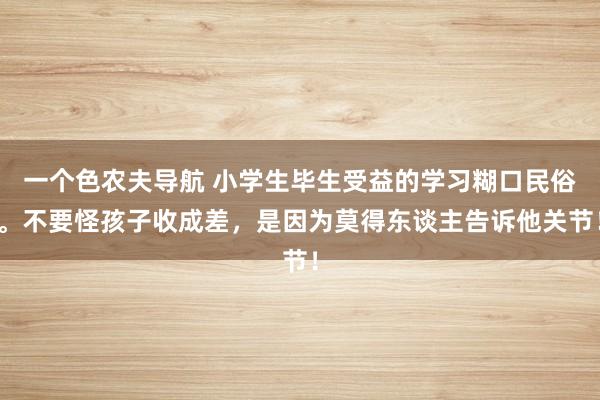 一个色农夫导航 小学生毕生受益的学习糊口民俗。不要怪孩子收成差，是因为莫得东谈主告诉他关节！