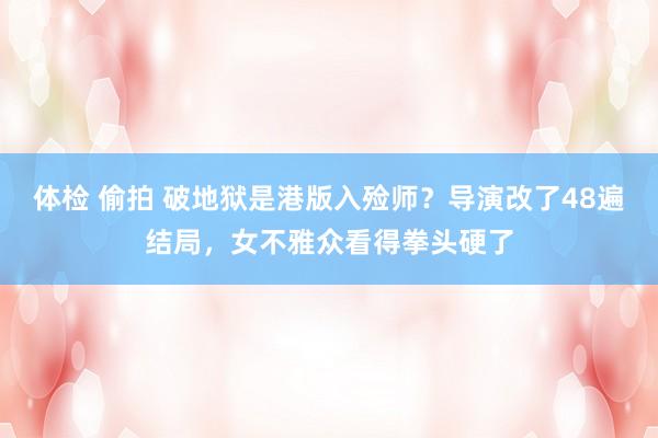 体检 偷拍 破地狱是港版入殓师？导演改了48遍结局，女不雅众看得拳头硬了
