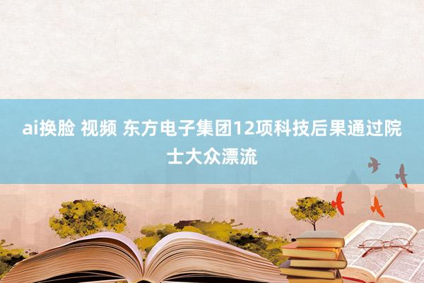 ai换脸 视频 东方电子集团12项科技后果通过院士大众漂流