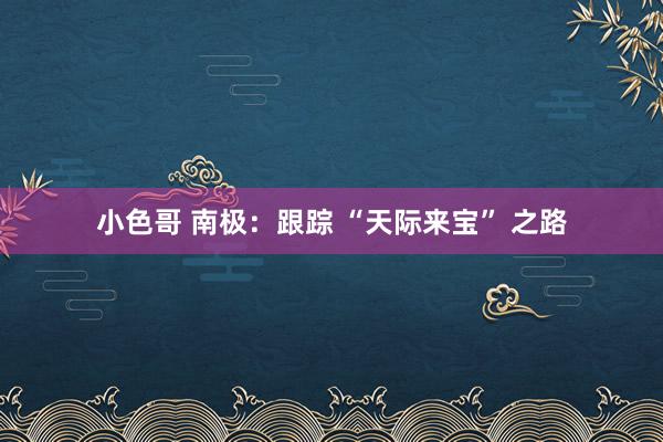 小色哥 南极：跟踪 “天际来宝” 之路