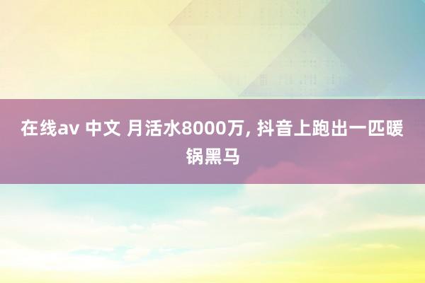 在线av 中文 月活水8000万, 抖音上跑出一匹暖锅黑马
