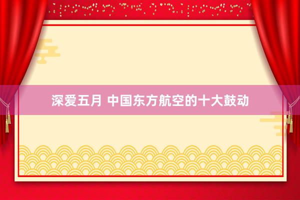 深爱五月 中国东方航空的十大鼓动