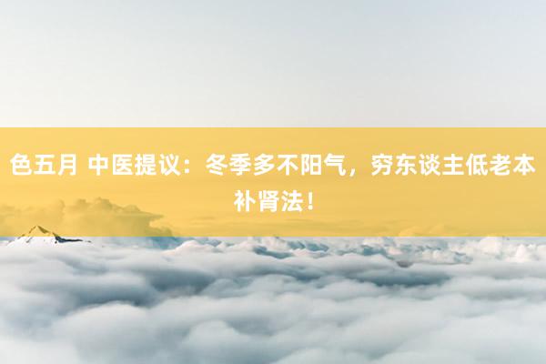 色五月 中医提议：冬季多不阳气，穷东谈主低老本补肾法！