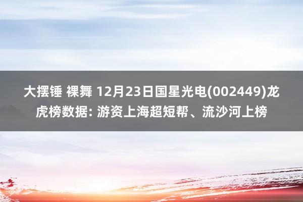 大摆锤 裸舞 12月23日国星光电(002449)龙虎榜数据: 游资上海超短帮、流沙河上榜