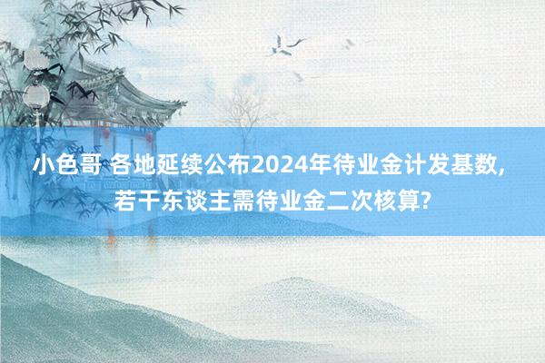 小色哥 各地延续公布2024年待业金计发基数, 若干东谈主需待业金二次核算?