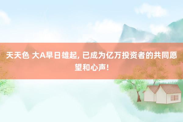 天天色 大A早日雄起, 已成为亿万投资者的共同愿望和心声!