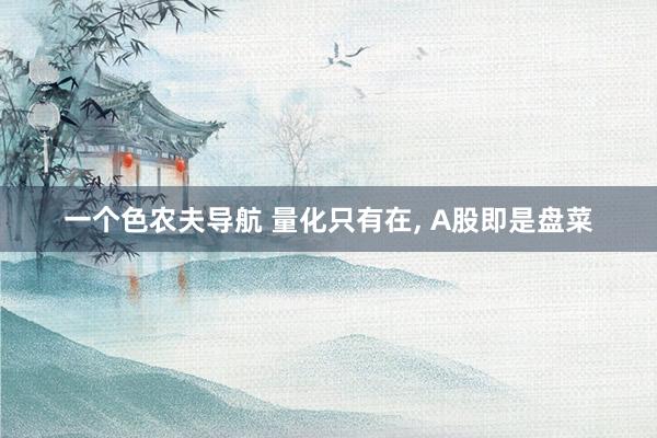 一个色农夫导航 量化只有在, A股即是盘菜