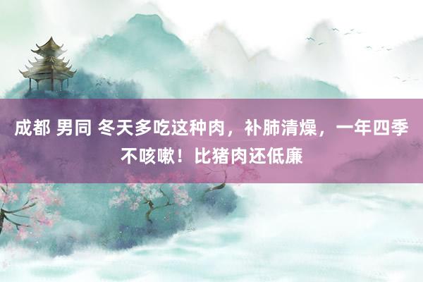 成都 男同 冬天多吃这种肉，补肺清燥，一年四季不咳嗽！比猪肉还低廉