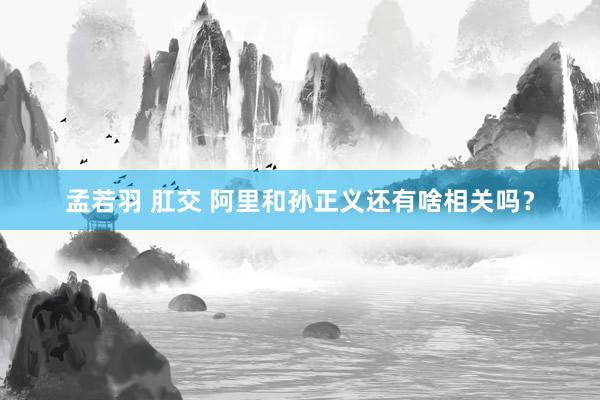 孟若羽 肛交 阿里和孙正义还有啥相关吗？