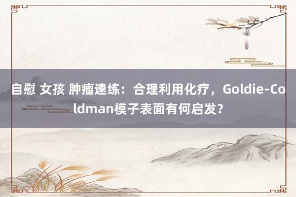 自慰 女孩 肿瘤速练：合理利用化疗，Goldie-Coldman模子表面有何启发？