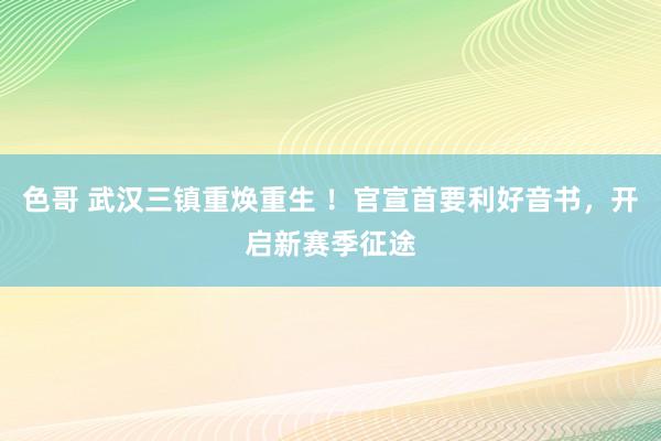 色哥 武汉三镇重焕重生 ！官宣首要利好音书，开启新赛季征途