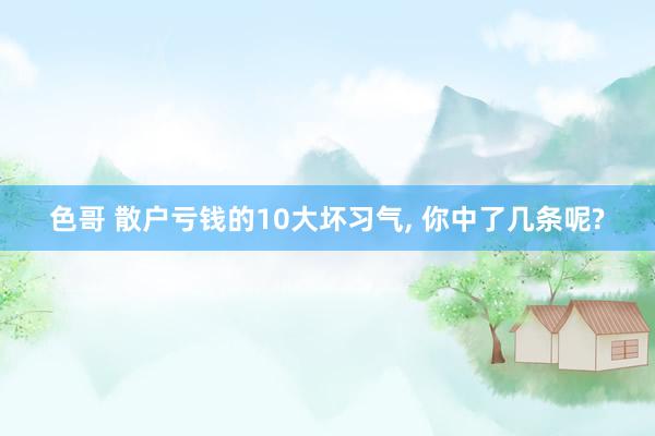 色哥 散户亏钱的10大坏习气, 你中了几条呢?