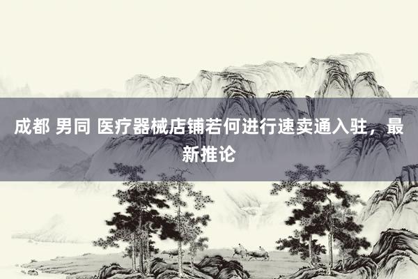 成都 男同 医疗器械店铺若何进行速卖通入驻，最新推论