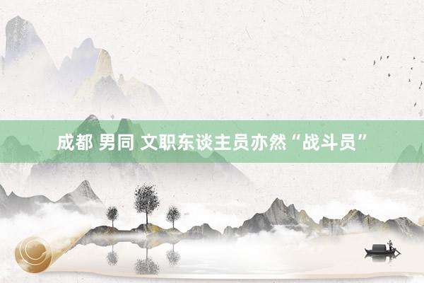 成都 男同 文职东谈主员亦然“战斗员”