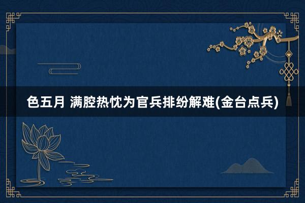 色五月 满腔热忱为官兵排纷解难(金台点兵)
