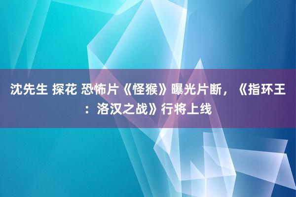 沈先生 探花 恐怖片《怪猴》曝光片断，《指环王：洛汉之战》行将上线