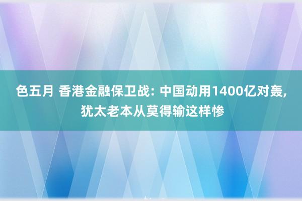 色五月 香港金融保卫战: 中国动用1400亿对轰, 犹太老本从莫得输这样惨