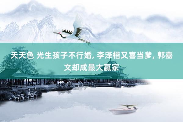 天天色 光生孩子不行婚, 李泽楷又喜当爹, 郭嘉文却成最大赢家