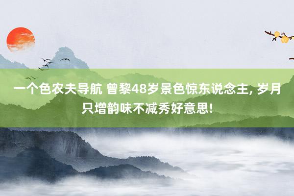 一个色农夫导航 曾黎48岁景色惊东说念主, 岁月只增韵味不减秀好意思!