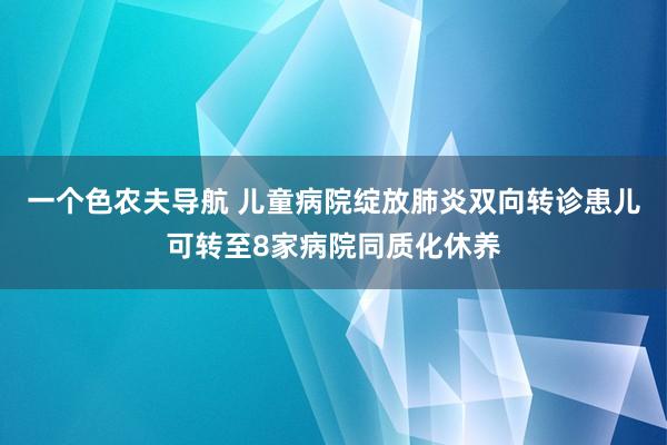 一个色农夫导航 儿童病院绽放肺炎双向转诊患儿可转至8家病院同质化休养