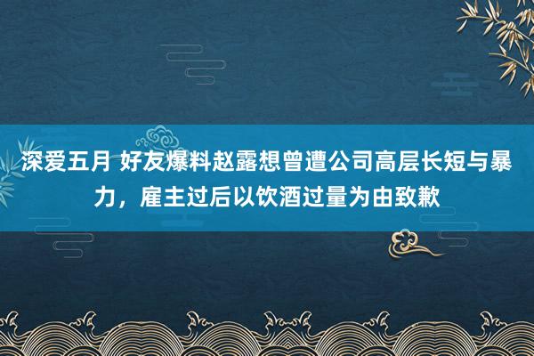 深爱五月 好友爆料赵露想曾遭公司高层长短与暴力，雇主过后以饮酒过量为由致歉