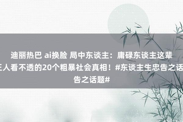迪丽热巴 ai换脸 局中东谈主：庸碌东谈主这辈子王人看不透的20个粗暴社会真相！#东谈主生忠告之话题#