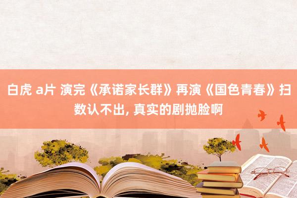 白虎 a片 演完《承诺家长群》再演《国色青春》扫数认不出, 真实的剧抛脸啊