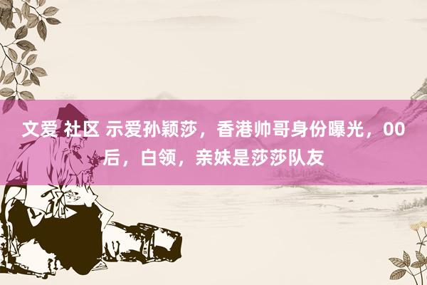 文爱 社区 示爱孙颖莎，香港帅哥身份曝光，00后，白领，亲妹是莎莎队友