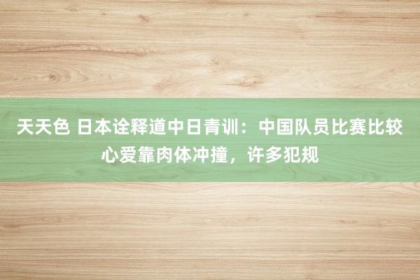 天天色 日本诠释道中日青训：中国队员比赛比较心爱靠肉体冲撞，许多犯规