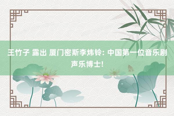 王竹子 露出 厦门密斯李炜铃: 中国第一位音乐剧声乐博士!