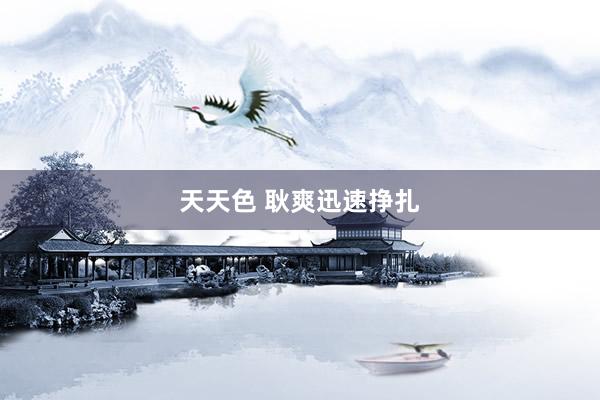 天天色 耿爽迅速挣扎
