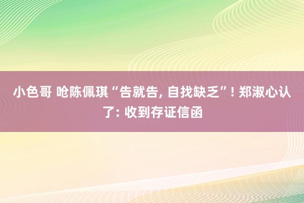 小色哥 呛陈佩琪“告就告, 自找缺乏”! 郑淑心认了: 收到存证信函