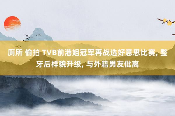 厕所 偷拍 TVB前港姐冠军再战选好意思比赛, 整牙后样貌升级, 与外籍男友仳离