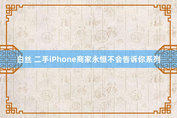白丝 二手iPhone商家永恒不会告诉你系列