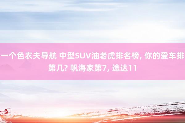 一个色农夫导航 中型SUV油老虎排名榜, 你的爱车排第几? 帆海家第7, 途达11