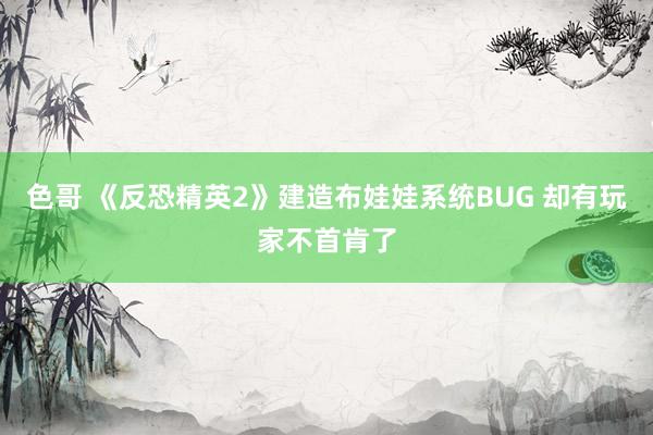 色哥 《反恐精英2》建造布娃娃系统BUG 却有玩家不首肯了