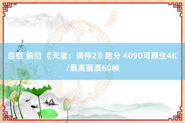 自慰 偷拍 《天堂：调停2》跑分 4090可原生4K/最高画质60帧
